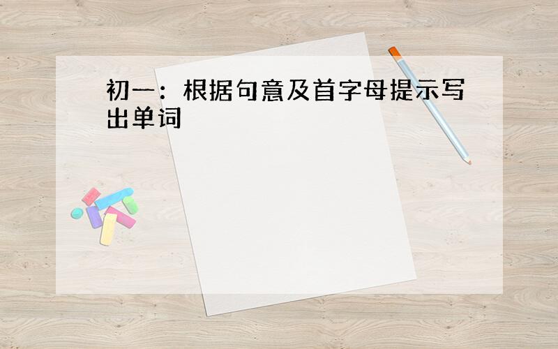 初一：根据句意及首字母提示写出单词