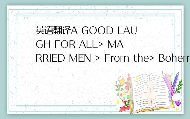 英语翻译A GOOD LAUGH FOR ALL> MARRIED MEN > From the> Bohemian D