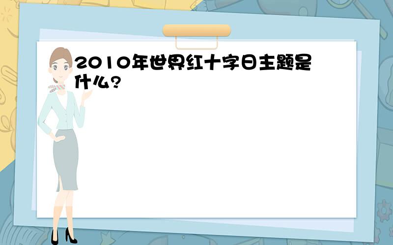 2010年世界红十字日主题是什么?