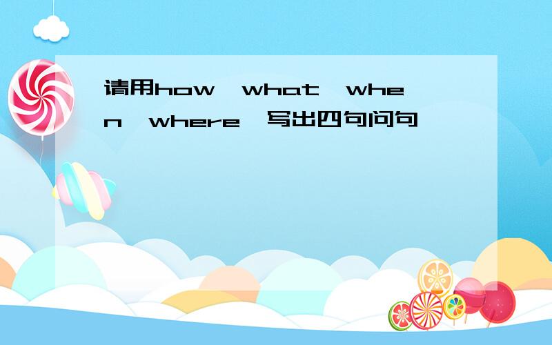 请用how,what,when,where,写出四句问句