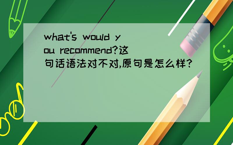 what's would you recommend?这句话语法对不对,原句是怎么样?