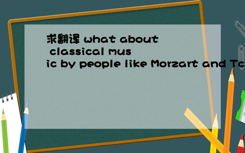 求翻译 what about classical music by people like Morzart and Tc