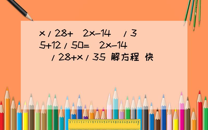 x/28+(2x-14)/35+12/50=(2x-14)/28+x/35 解方程 快