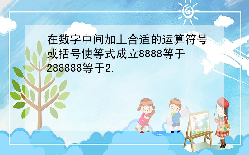 在数字中间加上合适的运算符号或括号使等式成立8888等于288888等于2.