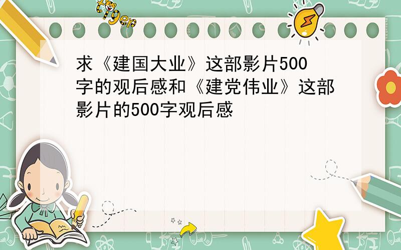 求《建国大业》这部影片500字的观后感和《建党伟业》这部影片的500字观后感