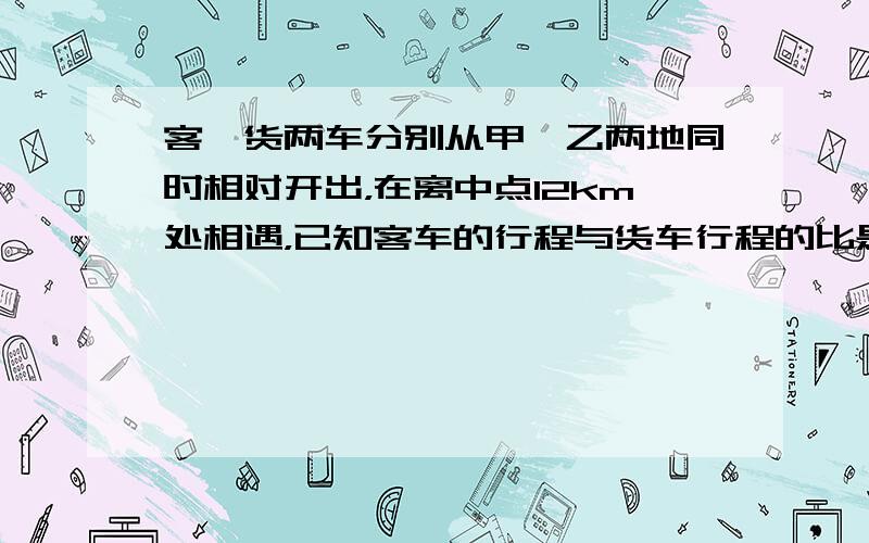 客、货两车分别从甲、乙两地同时相对开出，在离中点12km处相遇，已知客车的行程与货车行程的比是9：8，甲、乙两地相距多少