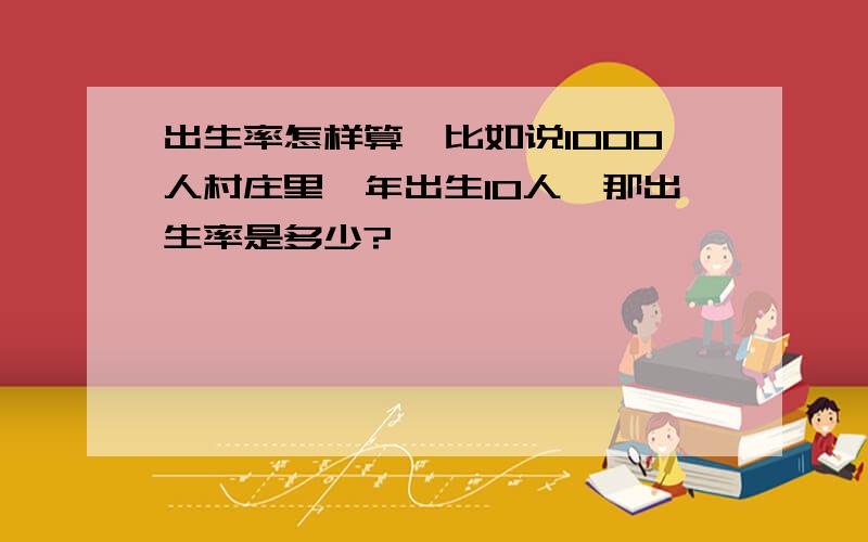 出生率怎样算,比如说1000人村庄里一年出生10人,那出生率是多少?