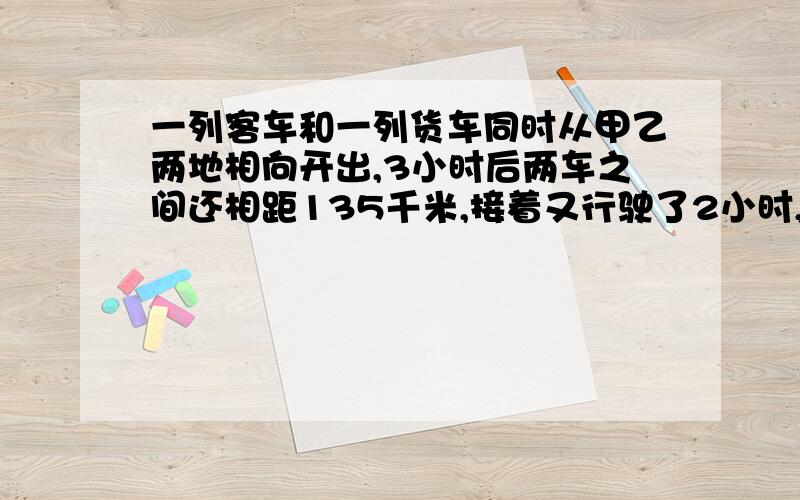 一列客车和一列货车同时从甲乙两地相向开出,3小时后两车之间还相距135千米,接着又行驶了2小时,两车之间又相距135千米