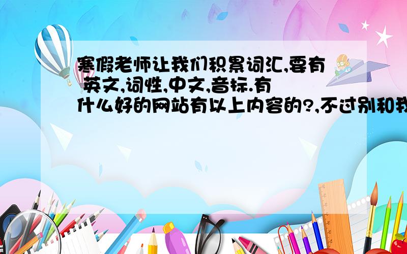 寒假老师让我们积累词汇,要有 英文,词性,中文,音标.有什么好的网站有以上内容的?,不过别和我说自己看书摘抄下来,我才没