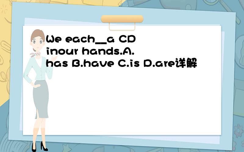 We each__a CD inour hands.A.has B.have C.is D.are详解