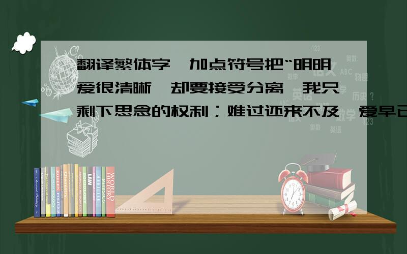 翻译繁体字,加点符号把“明明爱很清晰,却要接受分离,我只剩下思念的权利；难过还来不及,爱早已融入呼吸,不存在的存在心底.