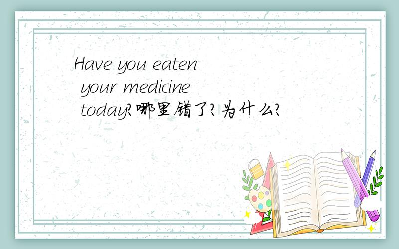 Have you eaten your medicine today?哪里错了?为什么?