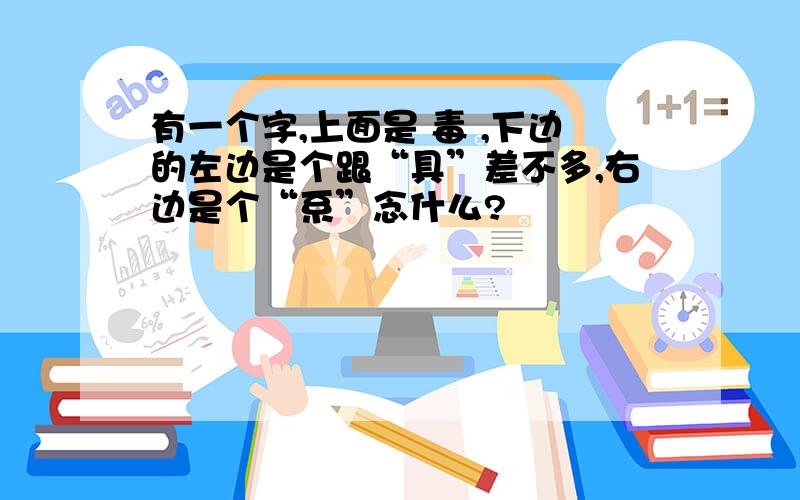 有一个字,上面是 毒 ,下边的左边是个跟“具”差不多,右边是个“系”念什么?