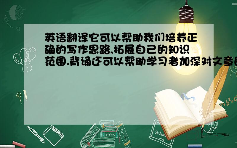 英语翻译它可以帮助我们培养正确的写作思路,拓展自己的知识范围.背诵还可以帮助学习者加深对文章的理解.可见,背诵是英语学习