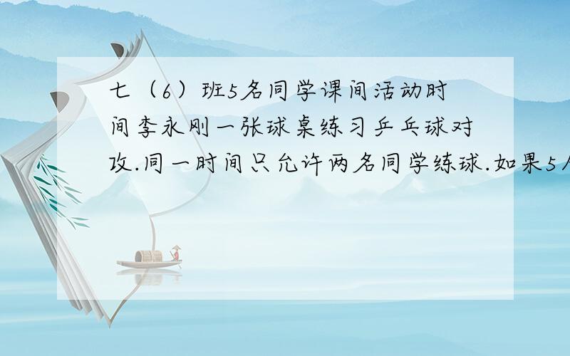 七（6）班5名同学课间活动时间李永刚一张球桌练习乒乓球对攻.同一时间只允许两名同学练球.如果5人练球时间均等,那么在90