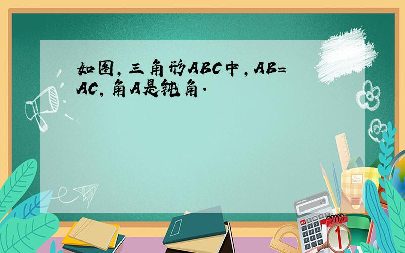 如图,三角形ABC中,AB=AC,角A是钝角.