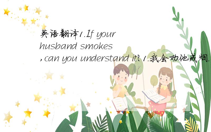 英语翻译1.If your husband smokes,can you understand it?1.我会劝他戒烟.