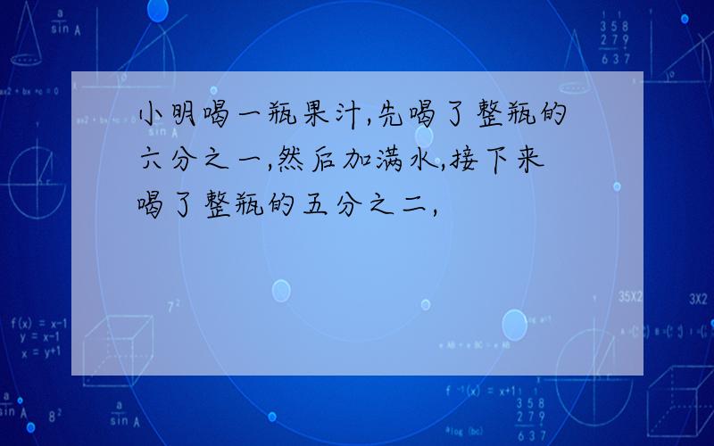 小明喝一瓶果汁,先喝了整瓶的六分之一,然后加满水,接下来喝了整瓶的五分之二,