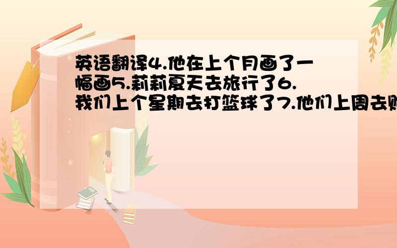 英语翻译4.他在上个月画了一幅画5.莉莉夏天去旅行了6.我们上个星期去打篮球了7.他们上周去购物了8.昨天下午吉姆写他的