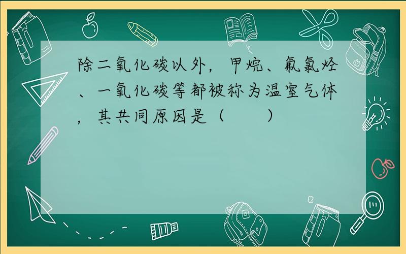 除二氧化碳以外，甲烷、氟氯烃、一氧化碳等都被称为温室气体，其共同原因是（　　）