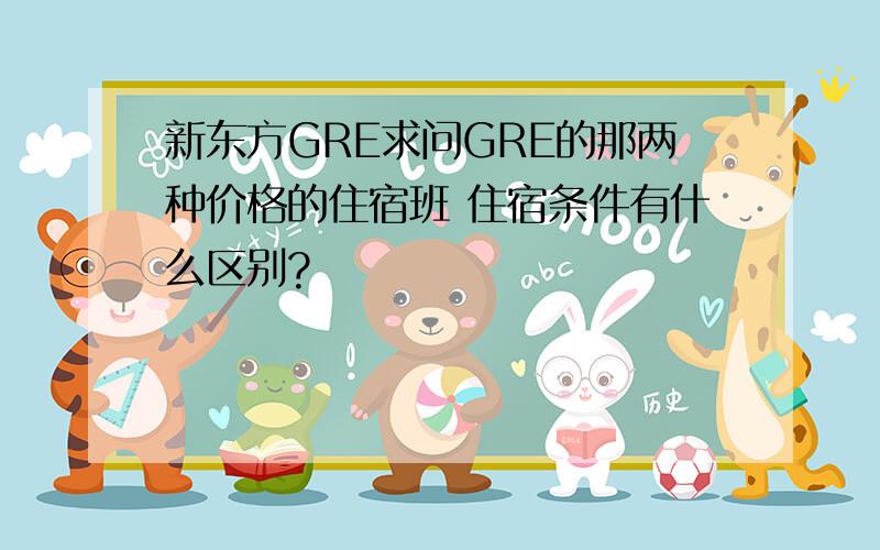 新东方GRE求问GRE的那两种价格的住宿班 住宿条件有什么区别?