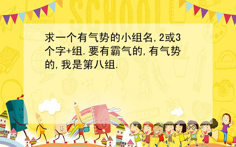 求一个有气势的小组名,2或3个字+组.要有霸气的,有气势的,我是第八组.