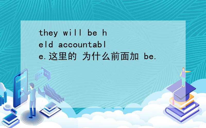 they will be held accountable.这里的 为什么前面加 be.