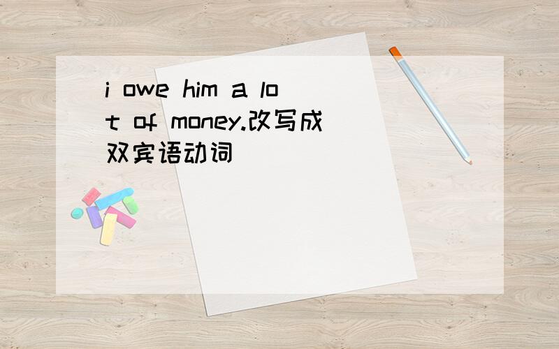 i owe him a lot of money.改写成双宾语动词