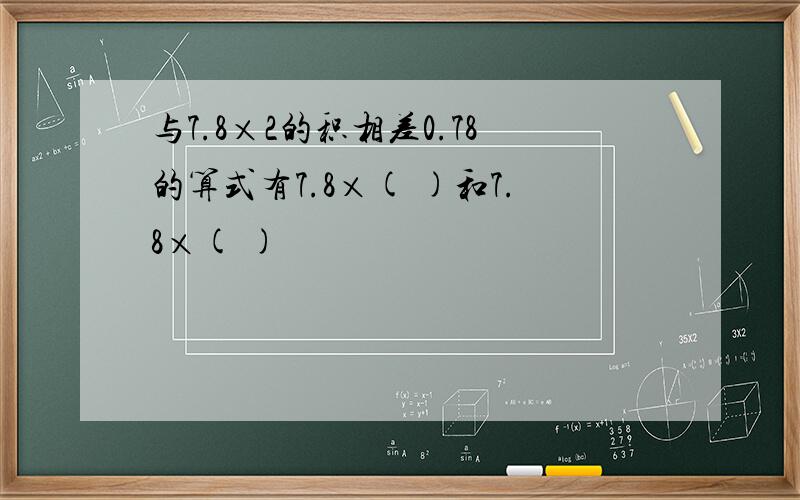 与7.8×2的积相差0.78的算式有7.8×( )和7.8×( )