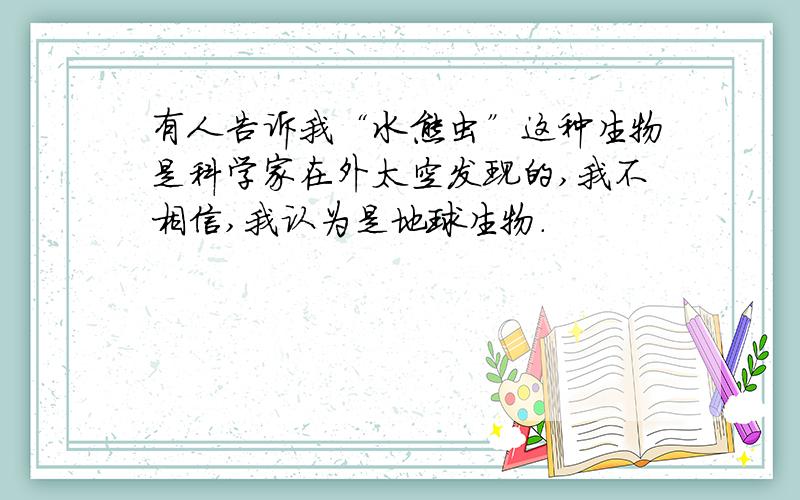 有人告诉我“水熊虫”这种生物是科学家在外太空发现的,我不相信,我认为是地球生物.