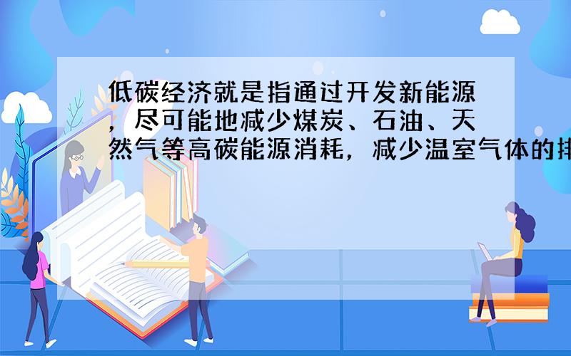 低碳经济就是指通过开发新能源，尽可能地减少煤炭、石油、天然气等高碳能源消耗，减少温室气体的排放，达到社会发展与生态环境