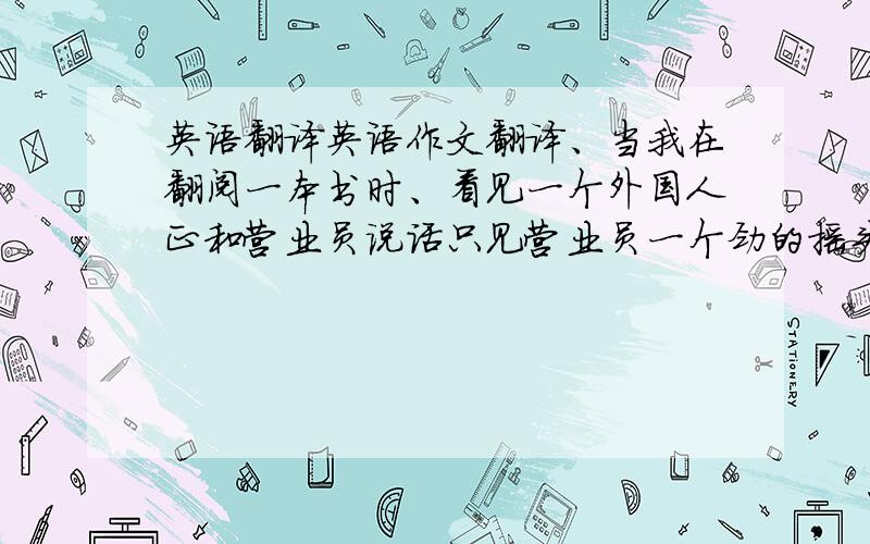 英语翻译英语作文翻译、当我在翻阅一本书时、看见一个外国人正和营业员说话只见营业员一个劲的摇头、他脸都红了、