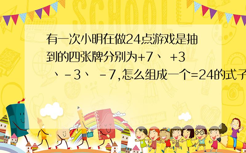 有一次小明在做24点游戏是抽到的四张牌分别为+7丶 +3 丶-3丶 -7,怎么组成一个=24的式子