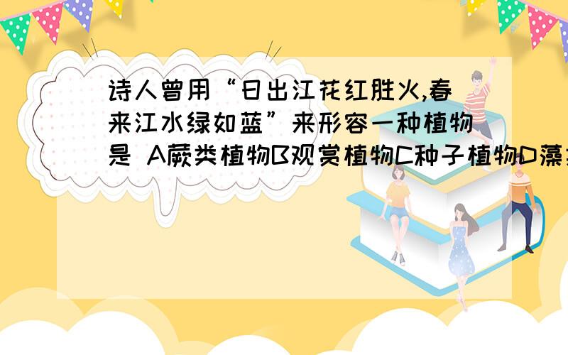 诗人曾用“日出江花红胜火,春来江水绿如蓝”来形容一种植物是 A蕨类植物B观赏植物C种子植物D藻类植物