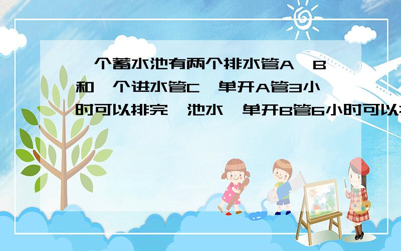 一个蓄水池有两个排水管A、B和一个进水管C,单开A管3小时可以排完一池水,单开B管6小时可以排完一池水,单开C管5小时可