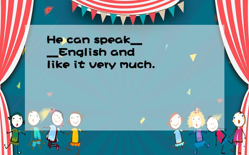 He can speak____English and like it very much.