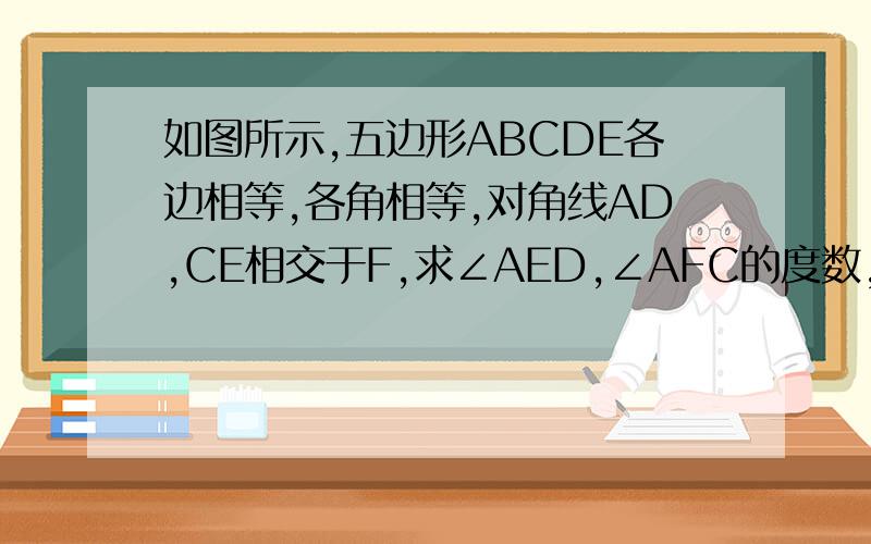 如图所示,五边形ABCDE各边相等,各角相等,对角线AD,CE相交于F,求∠AED,∠AFC的度数,