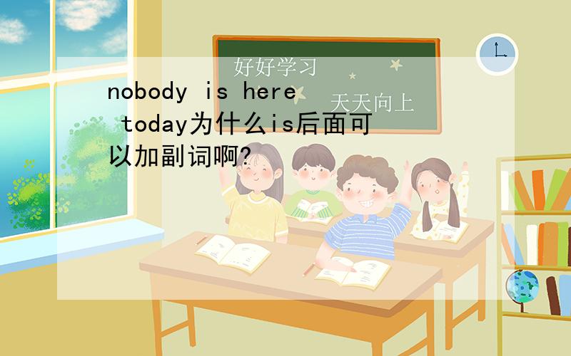 nobody is here today为什么is后面可以加副词啊?