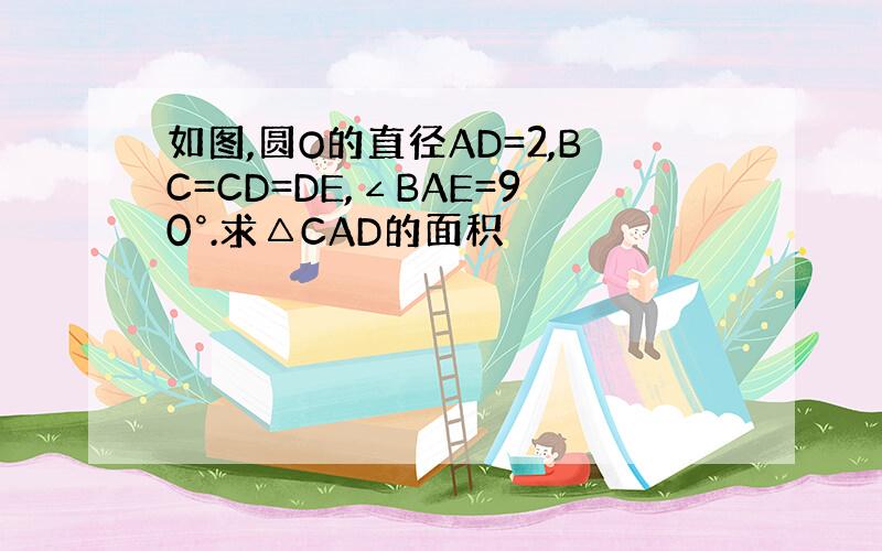 如图,圆O的直径AD=2,BC=CD=DE,∠BAE=90°.求△CAD的面积