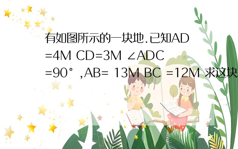 有如图所示的一块地.已知AD=4M CD=3M ∠ADC=90° ,AB= 13M BC =12M 求这块地的面积?