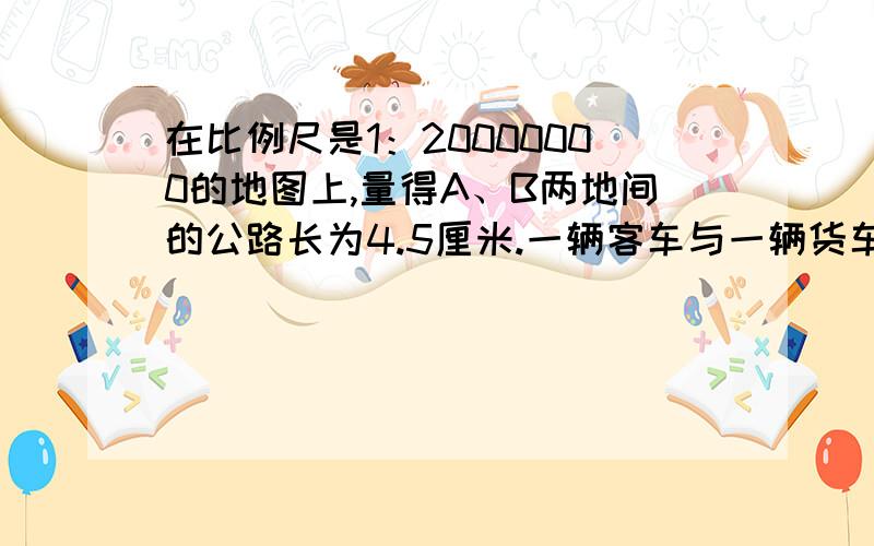 在比例尺是1：20000000的地图上,量得A、B两地间的公路长为4.5厘米.一辆客车与一辆货车分别同时从两地相向开出,