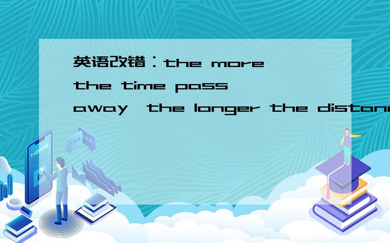 英语改错：the more the time pass away,the longer the distance bet