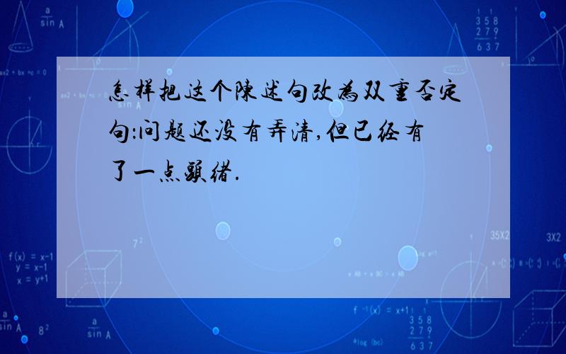 怎样把这个陈述句改为双重否定句：问题还没有弄清,但已经有了一点头绪.