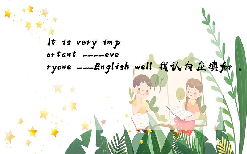 It is very important ____everyone ___English well 我认为应填for ,