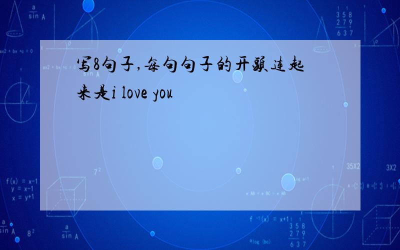 写8句子,每句句子的开头连起来是i love you