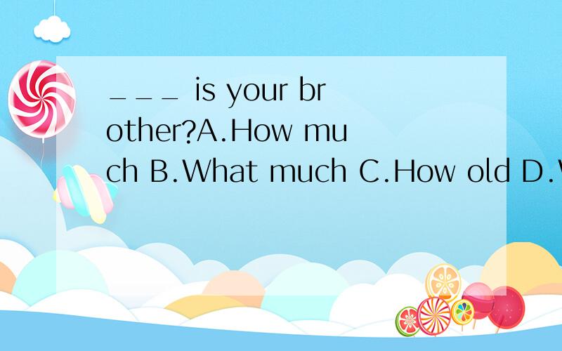 ___ is your brother?A.How much B.What much C.How old D.What