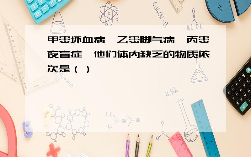 甲患坏血病、乙患脚气病、丙患夜盲症、他们体内缺乏的物质依次是（）