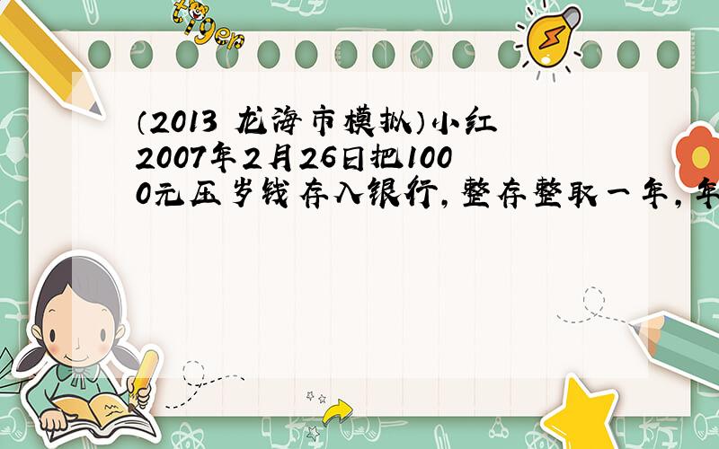 （2013•龙海市模拟）小红2007年2月26日把1000元压岁钱存入银行，整存整取一年，年利率是2.25%．准备到期后