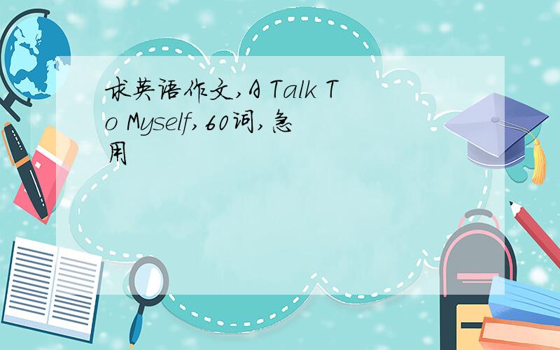 求英语作文,A Talk To Myself,60词,急用