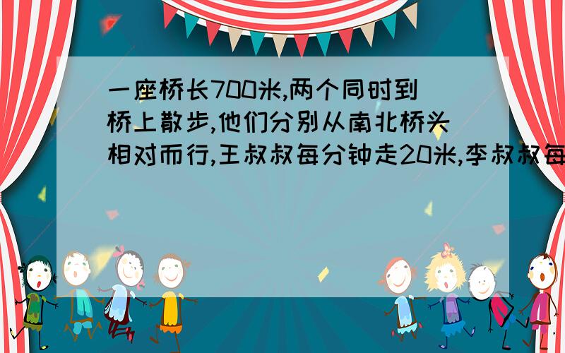 一座桥长700米,两个同时到桥上散步,他们分别从南北桥头相对而行,王叔叔每分钟走20米,李叔叔每分钟走15米,两人第一次